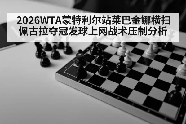 2026WTA蒙特利尔站莱巴金娜横扫佩古拉夺冠发球上网战术压制分析
