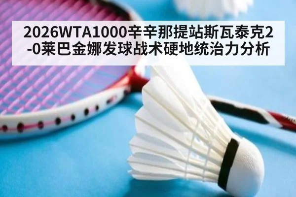2026WTA1000辛辛那提站斯瓦泰克2-0莱巴金娜发球战术硬地统治力分析