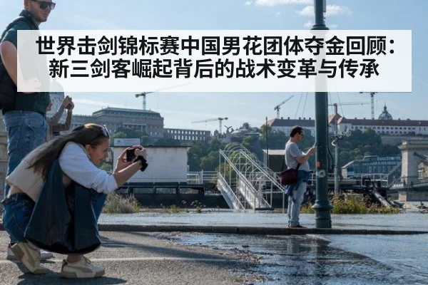 世界击剑锦标赛中国男花团体夺金回顾:新三剑客崛起背后的战术变革与传承