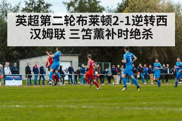 英超第二轮布莱顿2-1逆转西汉姆联 三笘薫补时绝杀